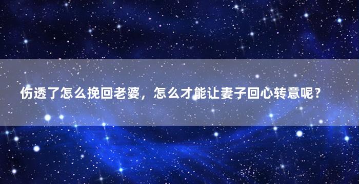 伤透了怎么挽回老婆，怎么才能让妻子回心转意呢？