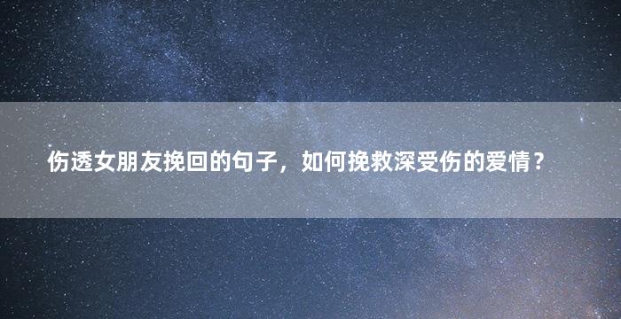 伤透女朋友挽回的句子，如何挽救深受伤的爱情？