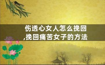 伤透心女人怎么挽回,挽回痛苦女子的方法