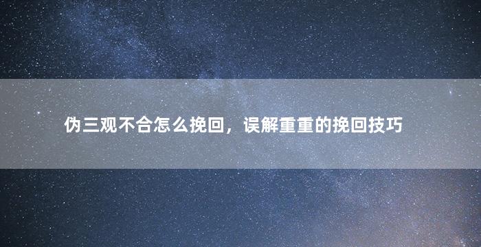 伪三观不合怎么挽回，误解重重的挽回技巧