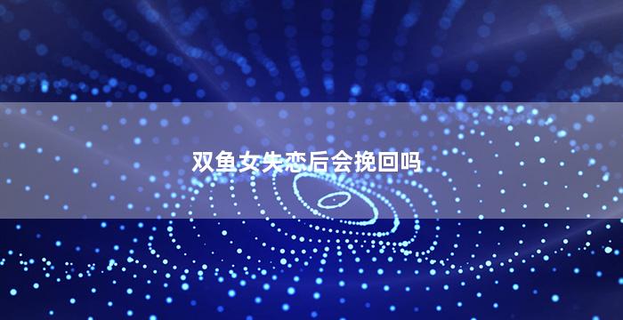 双鱼女失恋后会挽回吗（双鱼女失恋后多久才能走出来）