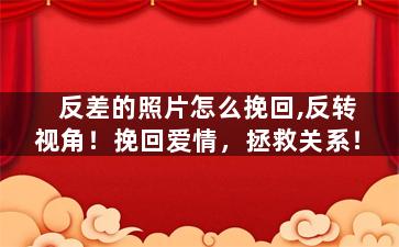 反差的照片怎么挽回,反转视角！挽回爱情，拯救关系！
