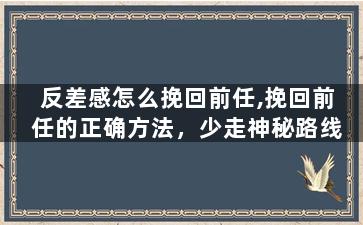 反差感怎么挽回前任,挽回前任的正确方法，少走神秘路线