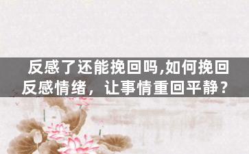反感了还能挽回吗,如何挽回反感情绪，让事情重回平静？