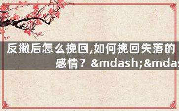 反撇后怎么挽回,如何挽回失落的感情？——5个有效方法