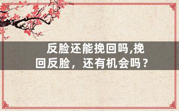 反脸还能挽回吗,挽回反脸，还有机会吗？
