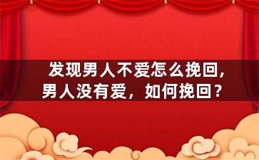 发现男人不爱怎么挽回,男人没有爱，如何挽回？