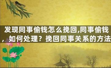 发现同事偷钱怎么挽回,同事偷钱，如何处理？挽回同事关系的方法