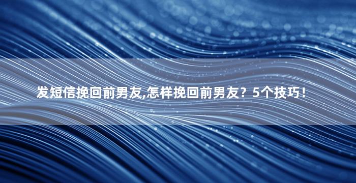 发短信挽回前男友,怎样挽回前男友？5个技巧！