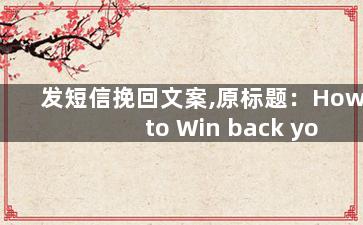 发短信挽回文案,原标题：How to Win back your Ex重写标题：如何挽回前任？