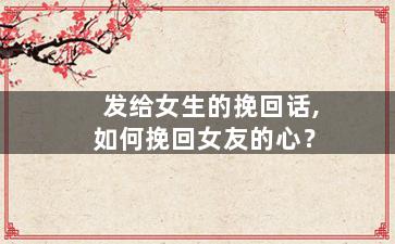 发给女生的挽回话,如何挽回女友的心？