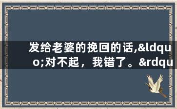 发给老婆的挽回的话,“对不起，我错了。”——我想挽回我们的婚姻