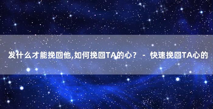发什么才能挽回他,如何挽回TA的心？