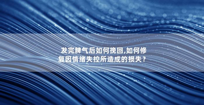 发完脾气后如何挽回,如何修复因情绪失控所造成的损失？