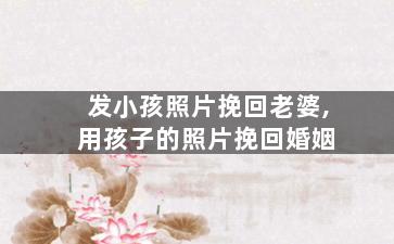 发小孩照片挽回老婆,用孩子的照片挽回婚姻