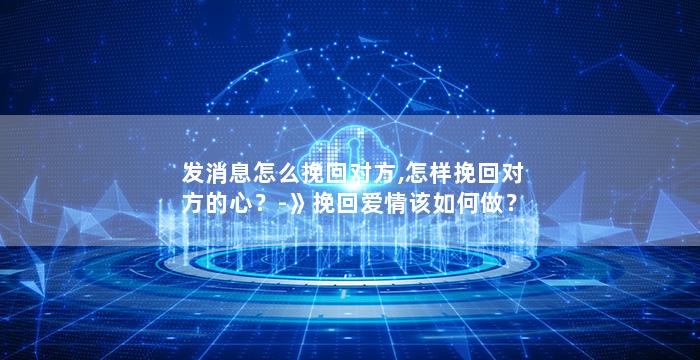 发消息怎么挽回对方,怎样挽回对方的心？-》挽回爱情该如何做？