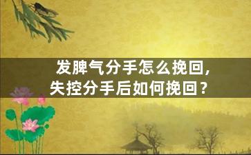 发脾气分手怎么挽回,失控分手后如何挽回？