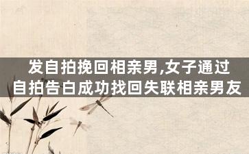 发自拍挽回相亲男,女子通过自拍告白成功找回失联相亲男友