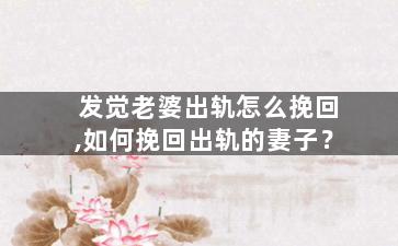 发觉老婆出轨怎么挽回,如何挽回出轨的妻子？