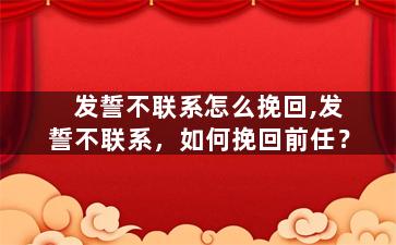 发誓不联系怎么挽回,发誓不联系，如何挽回前任？