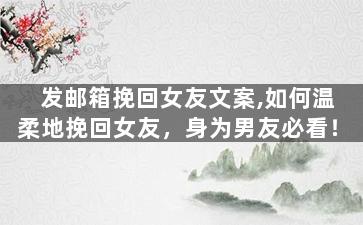 发邮箱挽回女友文案,如何温柔地挽回女友，身为男友必看！