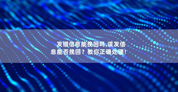 发错信息能挽回吗,误发信息能否挽回？教你正确处理！