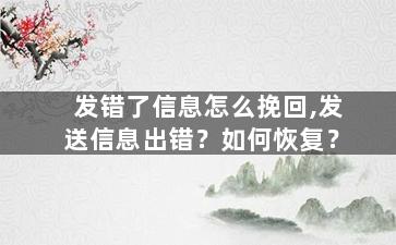 发错了信息怎么挽回,发送信息出错？如何恢复？