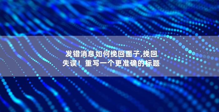 发错消息如何挽回面子,挽回失误！重写一个更准确的标题