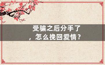 受骗之后分手了，怎么挽回爱情？