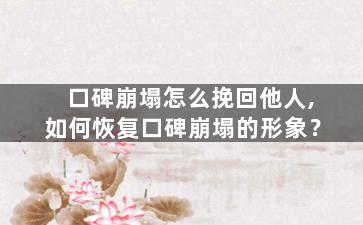 口碑崩塌怎么挽回他人,如何恢复口碑崩塌的形象？