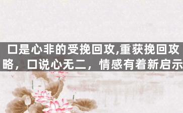 口是心非的受挽回攻,重获挽回攻略，口说心无二，情感有着新启示