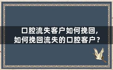 口腔流失客户如何挽回,如何挽回流失的口腔客户？