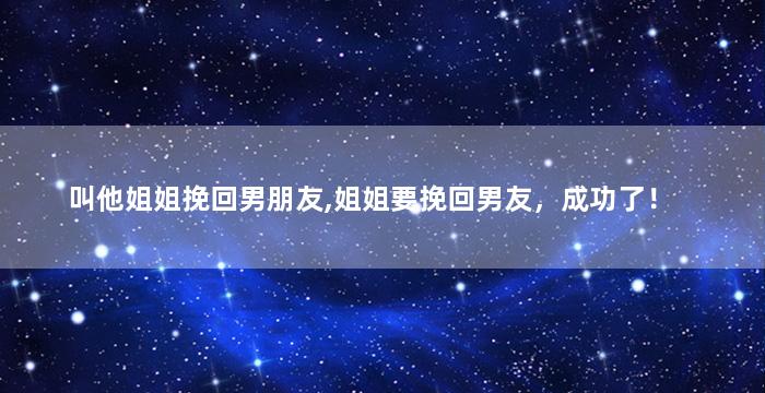 叫他姐姐挽回男朋友,姐姐要挽回男友，成功了！