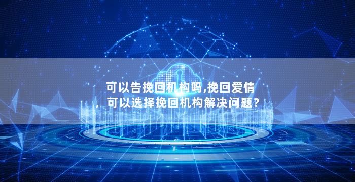 可以告挽回机构吗,挽回爱情，可以选择挽回机构解决问题？