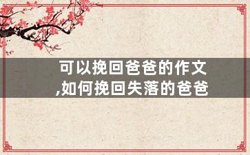 可以挽回爸爸的作文,如何挽回失落的爸爸