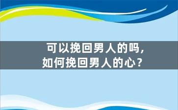 可以挽回男人的吗,如何挽回男人的心？