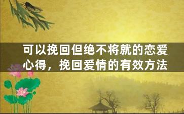 可以挽回但绝不将就的恋爱心得，挽回爱情的有效方法