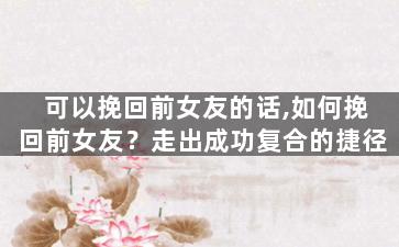 可以挽回前女友的话,如何挽回前女友？走出成功复合的捷径