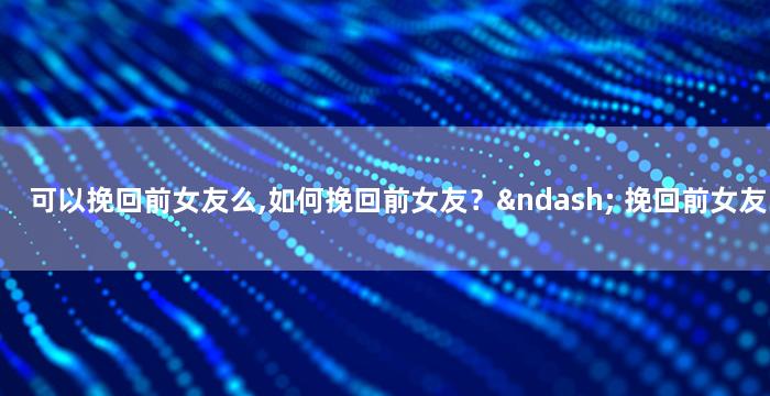 可以挽回前女友么,如何挽回前女友？–
