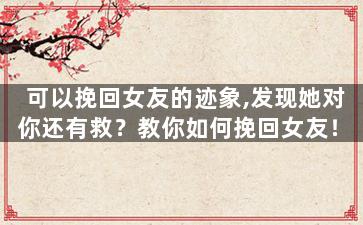 可以挽回女友的迹象,发现她对你还有救？教你如何挽回女友！