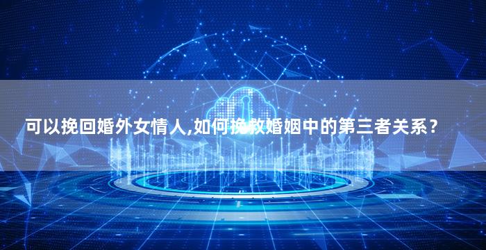 可以挽回婚外女情人,如何挽救婚姻中的第三者关系？