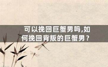 可以挽回巨蟹男吗,如何挽回背叛的巨蟹男？