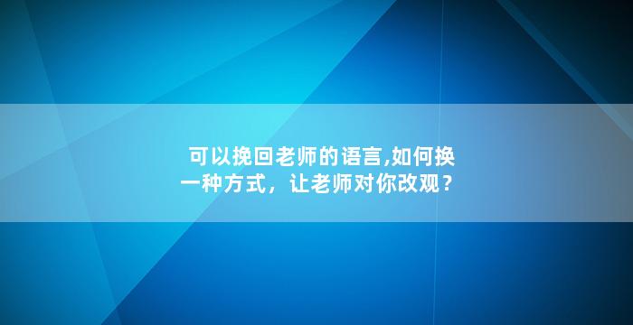 可以挽回老师的语言,如何换一种方式，让老师对你改观？