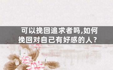 可以挽回追求者吗,如何挽回对自己有好感的人？