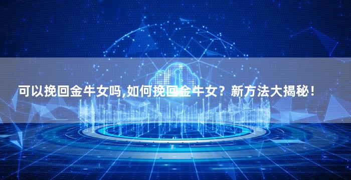 可以挽回金牛女吗,如何挽回金牛女？新方法大揭秘！