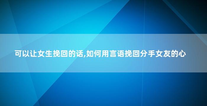 可以让女生挽回的话,如何用言语挽回分手女友的心