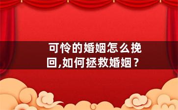 可怜的婚姻怎么挽回,如何拯救婚姻？