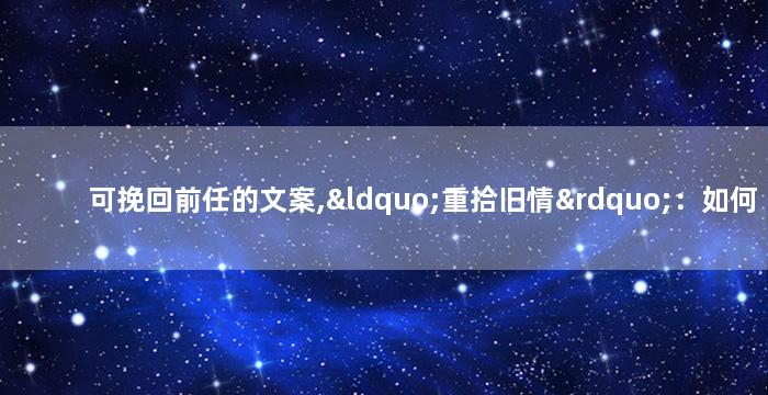 可挽回前任的文案,“重拾旧情”：如何挽回前任？