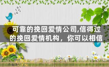 可靠的挽回爱情公司,信得过的挽回爱情机构，你可以相信