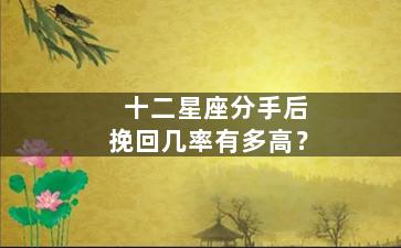 十二星座分手后挽回几率有多高？
